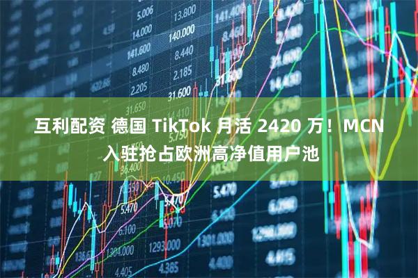 互利配资 德国 TikTok 月活 2420 万！MCN 入驻抢占欧洲高净值用户池