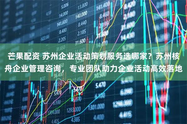 芒果配资 苏州企业活动策划服务选哪家？苏州核舟企业管理咨询，专业团队助力企业活动高效落地