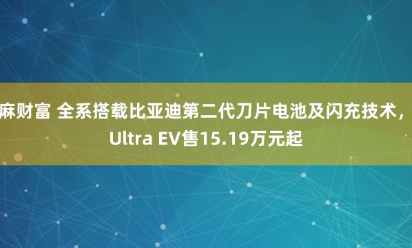 芝麻财富 全系搭载比亚迪第二代刀片电池及闪充技术，宋Ultra EV售15.19万元起