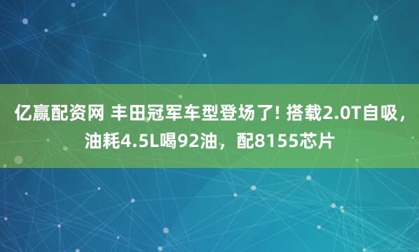 亿赢配资网 丰田冠军车型登场了! 搭载2.0T自吸，油耗4.5L喝92油，配8155芯片