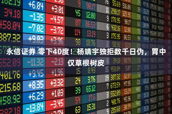 永信证券 零下40度！杨靖宇独拒数千日伪，胃中仅草根树皮