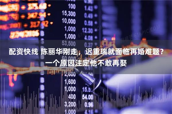 配资快线 陈丽华刚走，迟重瑞就面临再婚难题？一个原因注定他不敢再娶