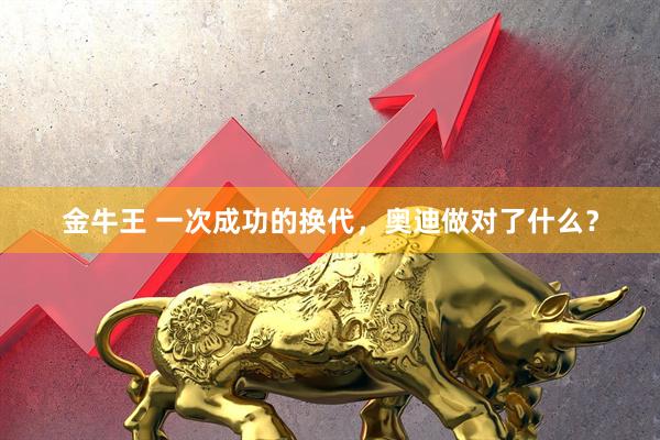 金牛王 一次成功的换代，奥迪做对了什么？