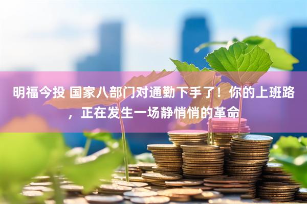 明福今投 国家八部门对通勤下手了！你的上班路，正在发生一场静悄悄的革命
