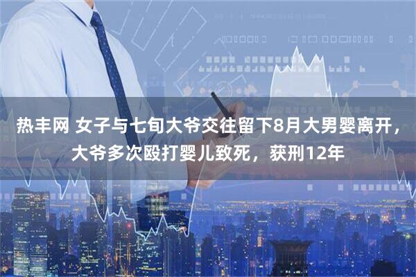 热丰网 女子与七旬大爷交往留下8月大男婴离开，大爷多次殴打婴儿致死，获刑12年