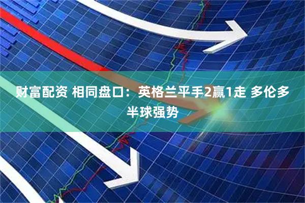 财富配资 相同盘口：英格兰平手2赢1走 多伦多半球强势
