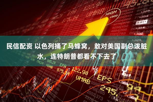 民信配资 以色列捅了马蜂窝，敢对美国副总泼脏水，连特朗普都看不下去了