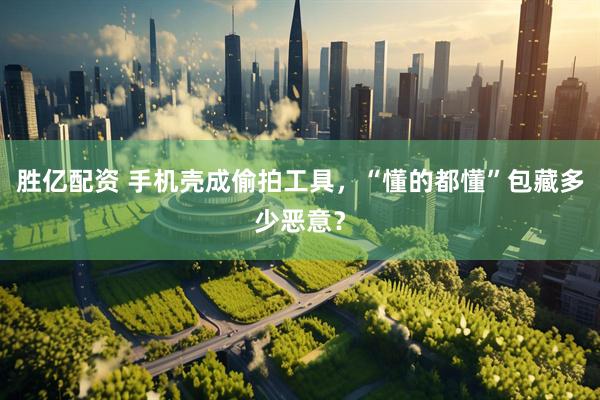 胜亿配资 手机壳成偷拍工具，“懂的都懂”包藏多少恶意？