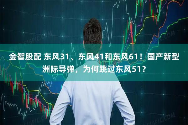金智股配 东风31、东风41和东风61！国产新型洲际导弹，为何跳过东风51？