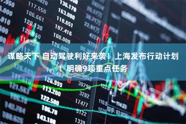 谋略天下 自动驾驶利好来袭！上海发布行动计划！明确9项重点任务