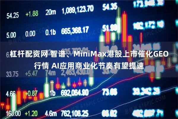 杠杆配资网 智谱、MiniMax港股上市催化GEO行情 AI应用商业化节奏有望提速